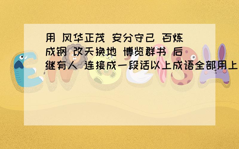 用 风华正茂 安分守己 百炼成钢 改天换地 博览群书 后继有人 连接成一段话以上成语全部用上