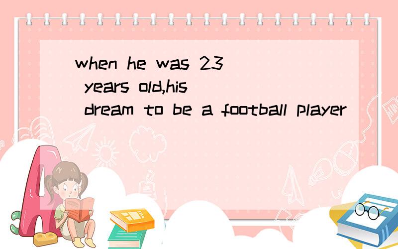 when he was 23 years old,his dream to be a football player ____ 1.come true 2.came truea:come trueb:came truec:come uphis dream will to be 啥意思