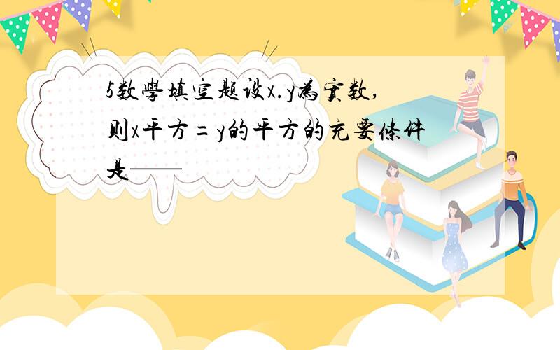 5数学填空题设x.y为实数,则x平方=y的平方的充要条件是——