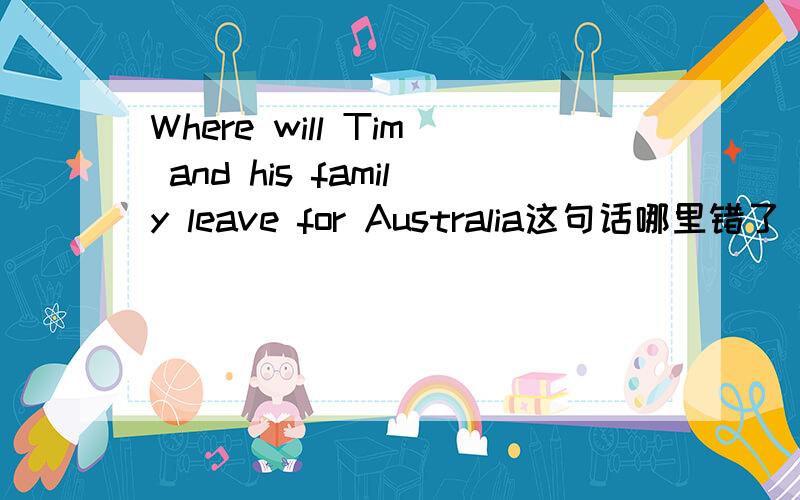 Where will Tim and his family leave for Australia这句话哪里错了