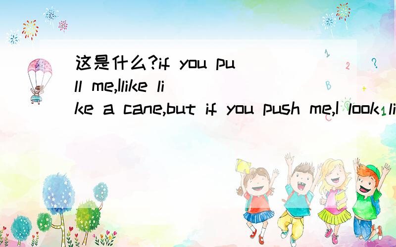 这是什么?if you pull me,Ilike like a cane,but if you push me,I look like a tent