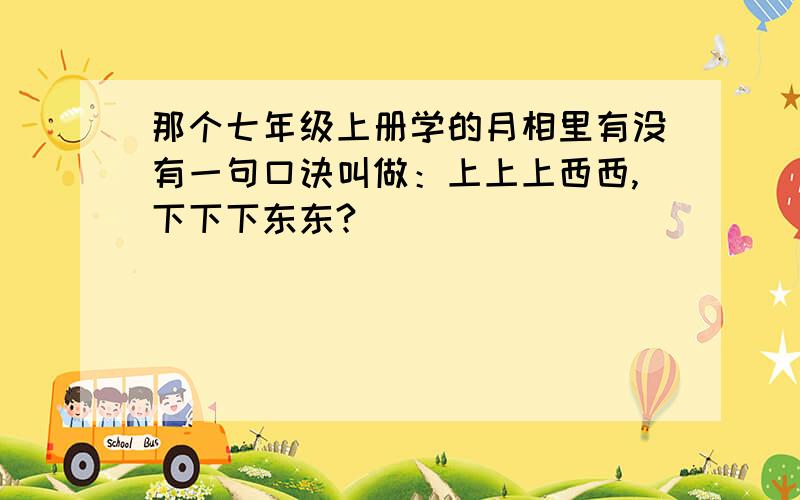 那个七年级上册学的月相里有没有一句口诀叫做：上上上西西,下下下东东?