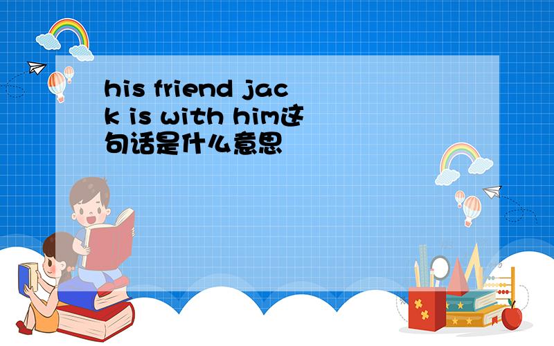 his friend jack is with him这句话是什么意思