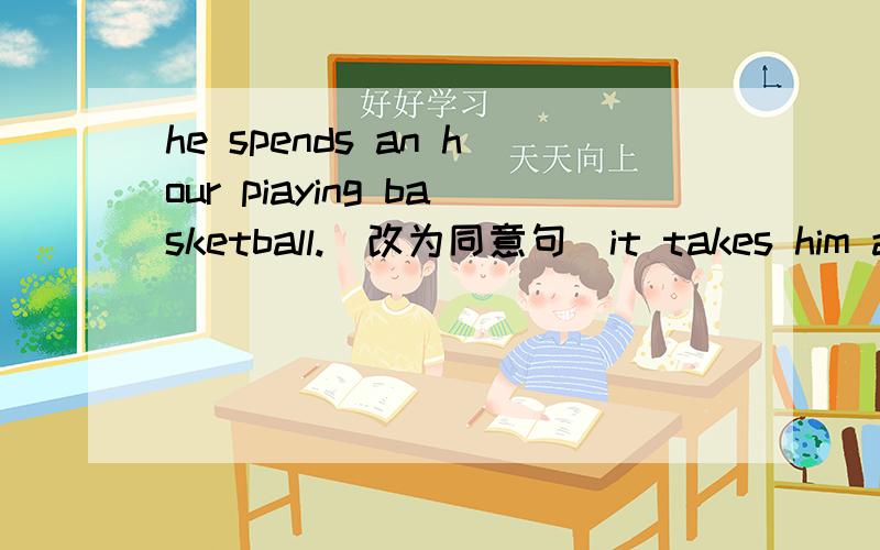 he spends an hour piaying basketball.(改为同意句）it takes him an hour ___ ___ basketball.