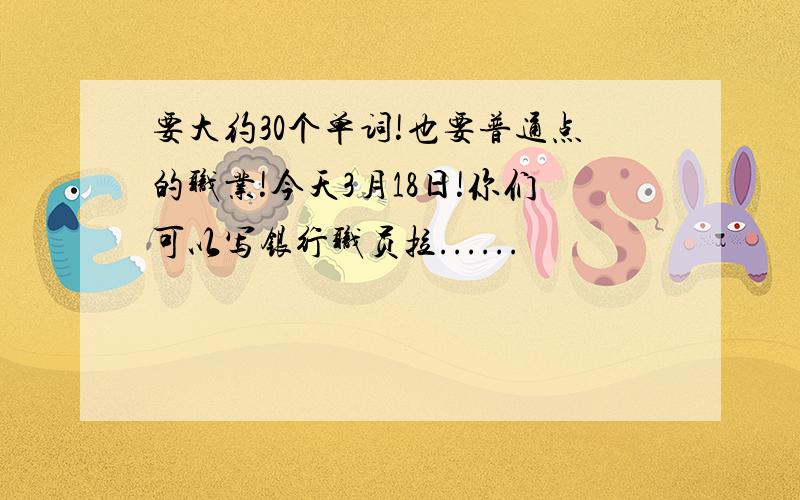 要大约30个单词!也要普通点的职业!今天3月18日!你们可以写银行职员拉......