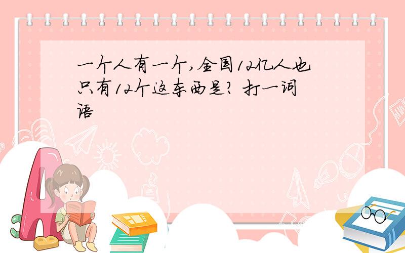 一个人有一个,全国12亿人也只有12个这东西是? 打一词语