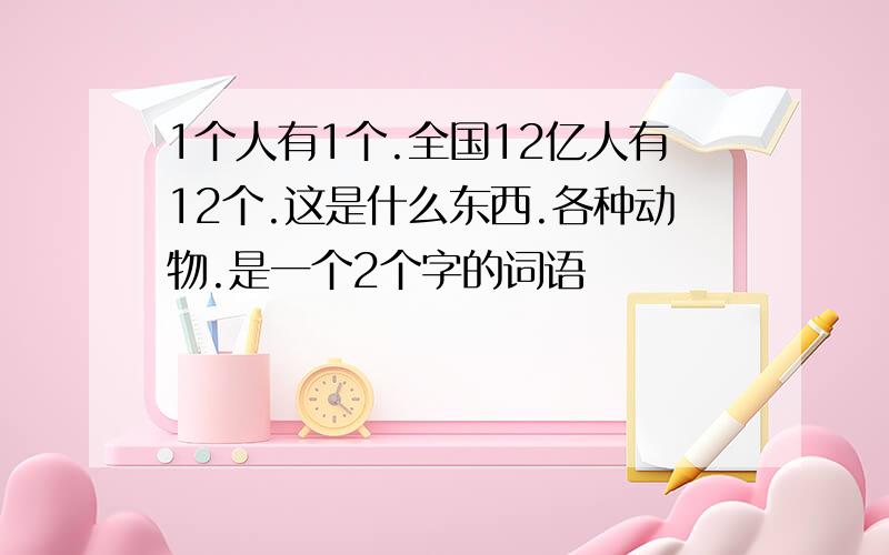 1个人有1个.全国12亿人有12个.这是什么东西.各种动物.是一个2个字的词语