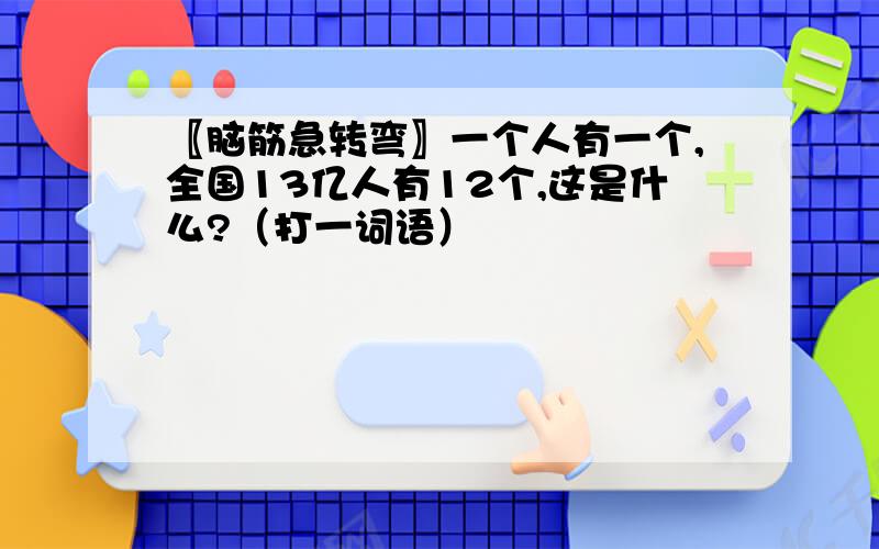 〖脑筋急转弯〗一个人有一个,全国13亿人有12个,这是什么?（打一词语）