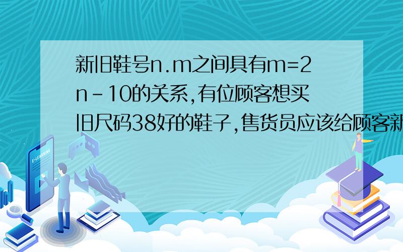 新旧鞋号n.m之间具有m=2n-10的关系,有位顾客想买旧尺码38好的鞋子,售货员应该给顾客新号码多或少的鞋子算法,最好是方程