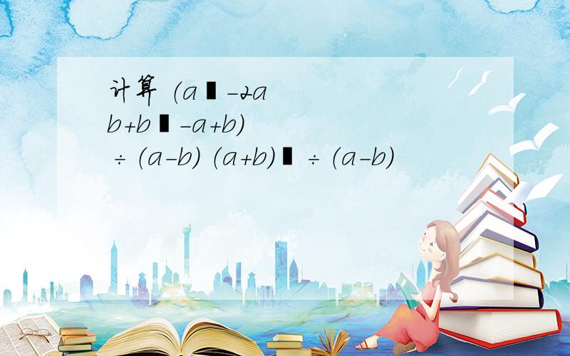 计算 （a²-2ab+b²-a+b）÷（a-b） （a+b)²÷（a-b)