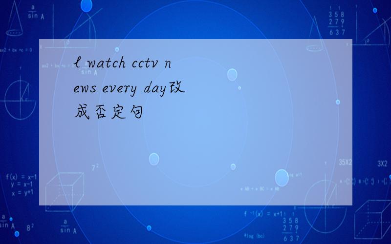 l watch cctv news every day改成否定句