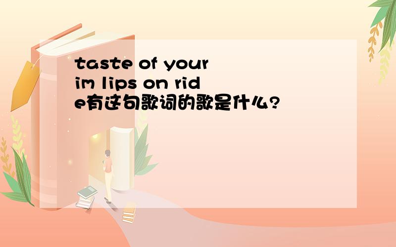 taste of your im lips on ride有这句歌词的歌是什么?