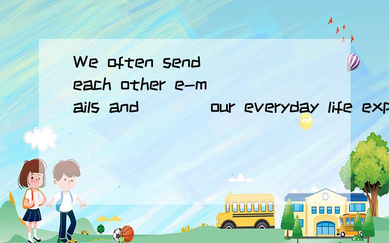 We often send each other e-mails and____our everyday life experiences.A.share B.talk C.say D.chat