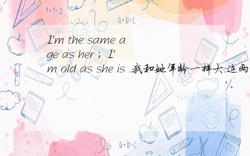 I'm the same age as her ; I'm old as she is .我和她年龄一样大.这两种说法都对吗?