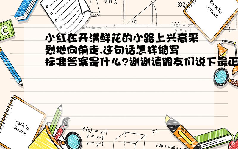 小红在开满鲜花的小路上兴高采烈地向前走.这句话怎样缩写 标准答案是什么?谢谢请朋友们说下最正确的答案谢谢!