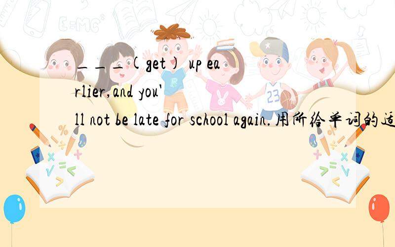 ___(get) up earlier,and you'll not be late for school again.用所给单词的适当形式填空,