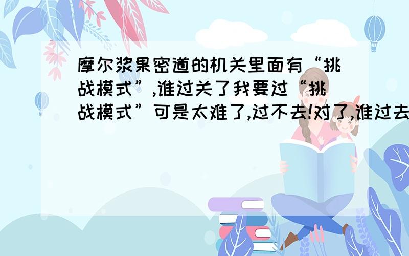 摩尔浆果密道的机关里面有“挑战模式”,谁过关了我要过“挑战模式”可是太难了,过不去!对了,谁过去了?过关的加我摩尔,米米号：76312933