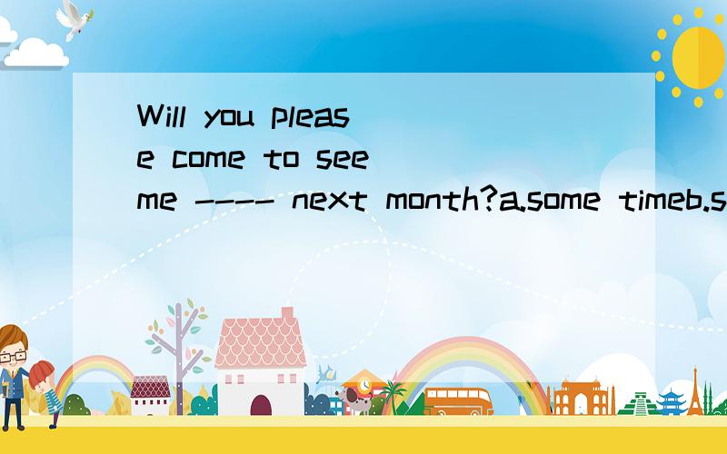 Will you please come to see me ---- next month?a.some timeb.sometimec.some timesd.sometimesWe 've been living here for two years and we ---- the heat.a.got used tob.used toc.have got used to d.be used to