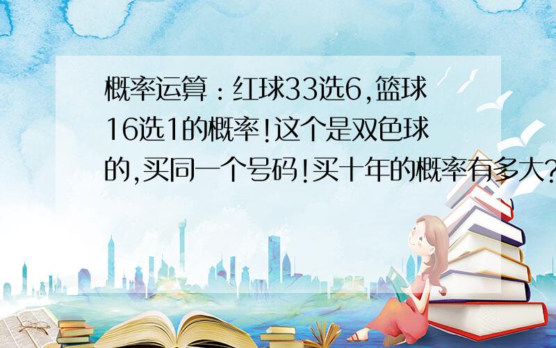 概率运算：红球33选6,篮球16选1的概率!这个是双色球的,买同一个号码!买十年的概率有多大?