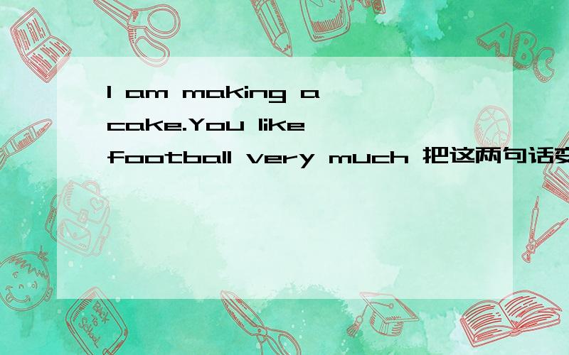 I am making a cake.You like football very much 把这两句话变成疑问句,急.大哥大姐们,