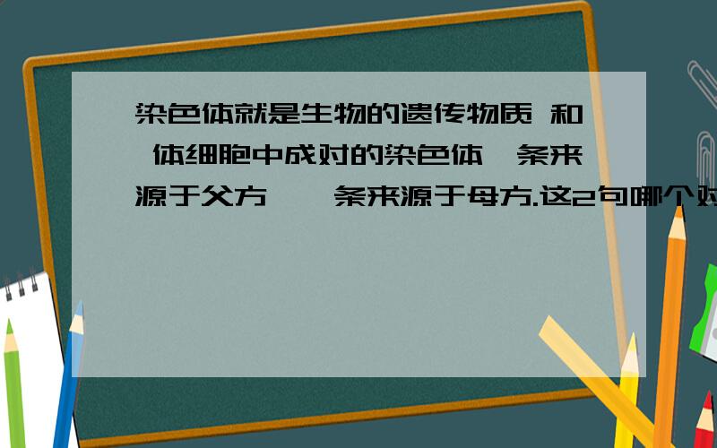 染色体就是生物的遗传物质 和 体细胞中成对的染色体一条来源于父方,一条来源于母方.这2句哪个对 哪个错?好的加油