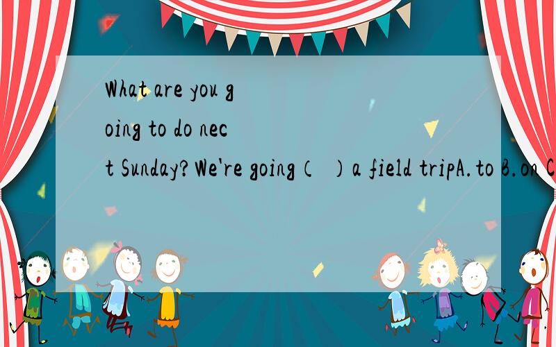 What are you going to do nect Sunday?We're going（ ）a field tripA.to B.on C.with D.in