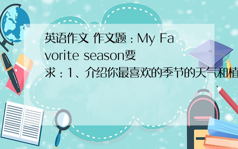 英语作文 作文题：My Favorite season要求：1、介绍你最喜欢的季节的天气和植物生长情况（ 最好是写秋天）2、明年这个时候你打算做些什么活动 3、70词左右