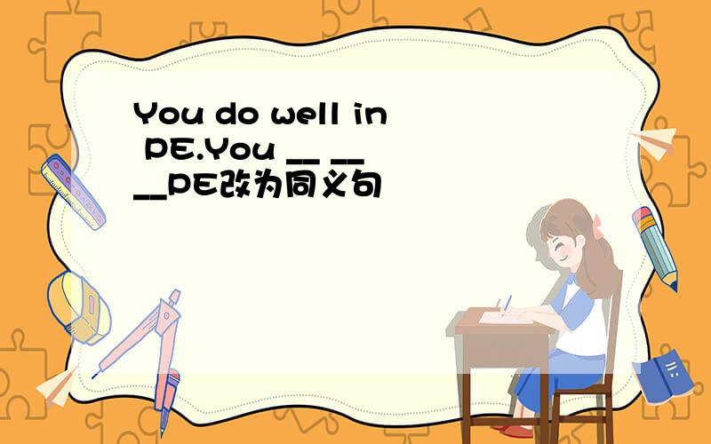 You do well in PE.You __ __ __PE改为同义句