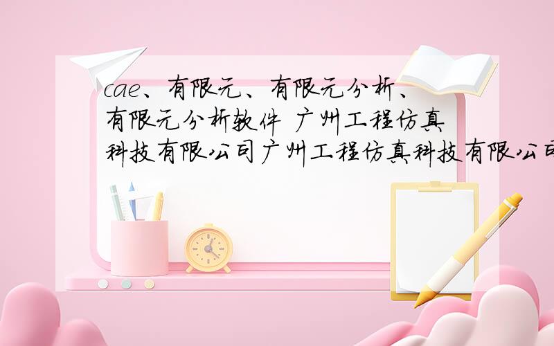 cae、有限元、有限元分析、有限元分析软件 广州工程仿真科技有限公司广州工程仿真科技有限公司主要从事哪些领域