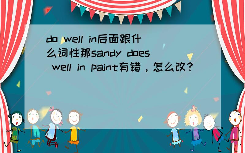 do well in后面跟什么词性那sandy does well in paint有错，怎么改？