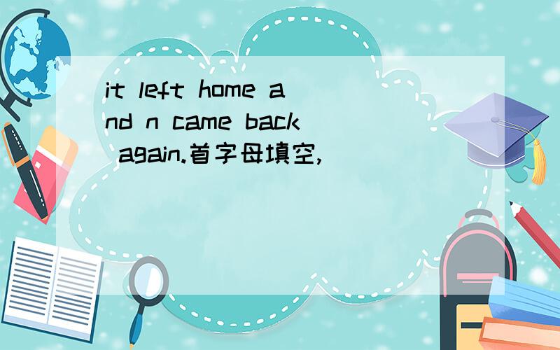 it left home and n came back again.首字母填空,