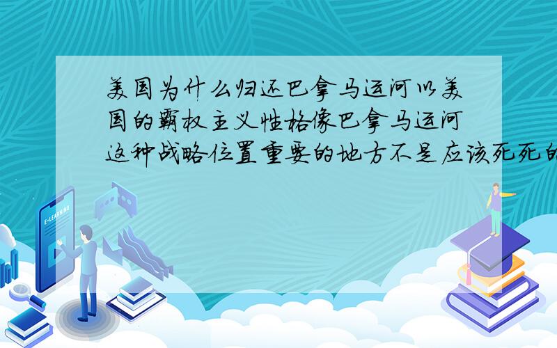 美国为什么归还巴拿马运河以美国的霸权主义性格像巴拿马运河这种战略位置重要的地方不是应该死死的握在手里吗,何况都占领这么多年了