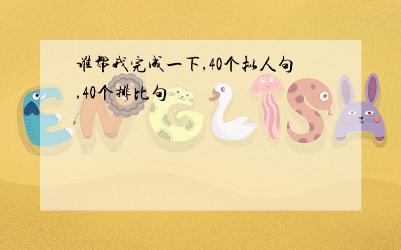 谁帮我完成一下,40个拟人句,40个排比句