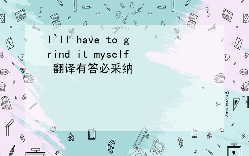 I`ll have to grind it myself 翻译有答必采纳