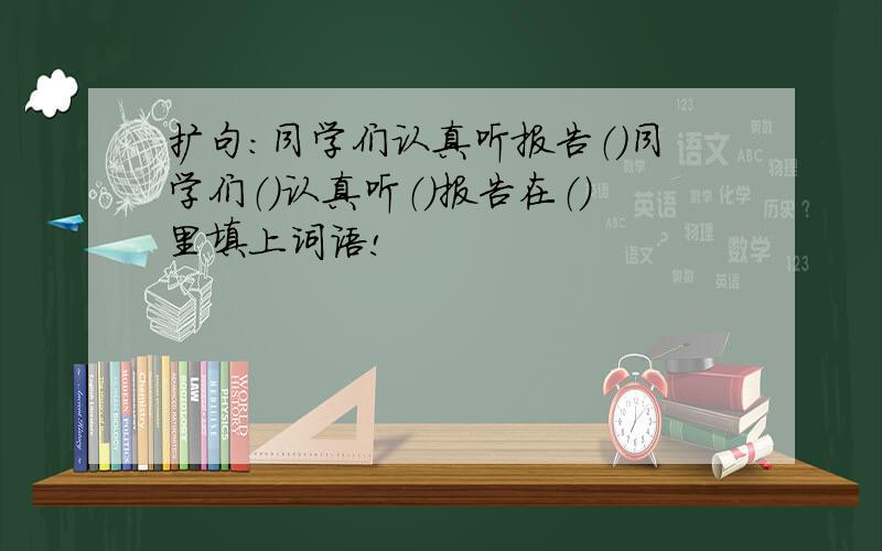 扩句：同学们认真听报告（）同学们（）认真听（）报告在（）里填上词语!