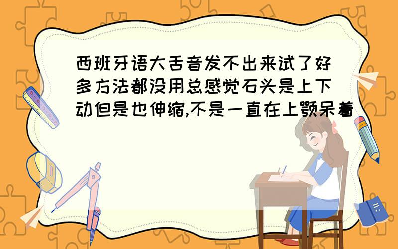 西班牙语大舌音发不出来试了好多方法都没用总感觉石头是上下动但是也伸缩,不是一直在上颚呆着