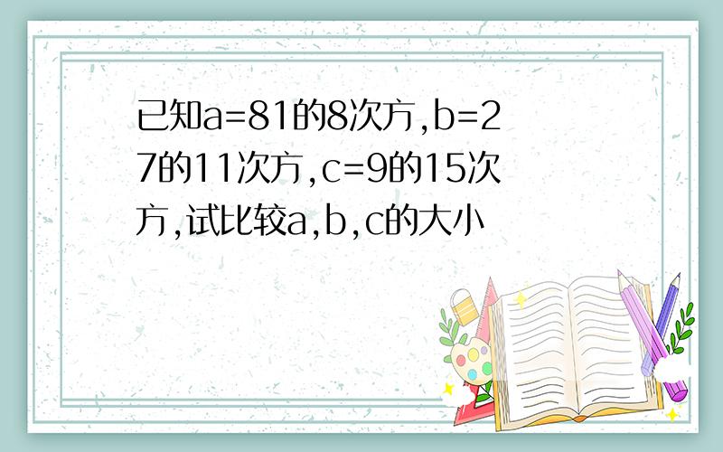 已知a=81的8次方,b=27的11次方,c=9的15次方,试比较a,b,c的大小