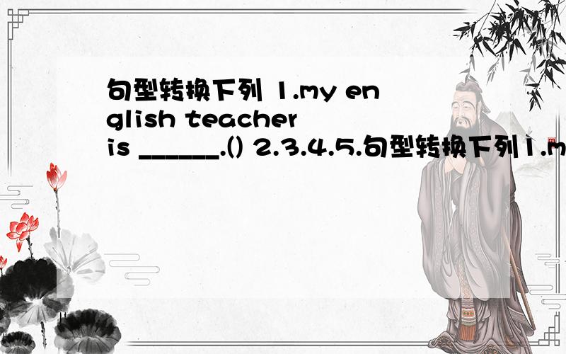 句型转换下列 1.my english teacher is ______.() 2.3.4.5.句型转换下列1.my english teacher is _miss king__.(对话线部分提问)______is______english teacher?2.ben likes playing basketball.(改为否定句)ben_____ _____playing basketball.