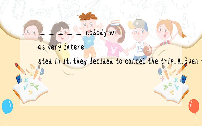 _____ nobody was very interested in it,they decided to cancel the trip.A.Even though B.As soon asC.While D.Seeing thatWhich one?Why?
