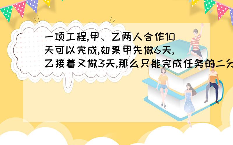 一项工程,甲、乙两人合作10天可以完成,如果甲先做6天,乙接着又做3天,那么只能完成任务的二分之一,如果这项工程甲单独做（ ）天可以完成任务.我是实在不会写了）