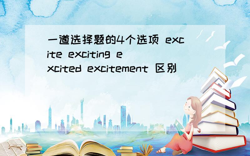 一道选择题的4个选项 excite exciting excited excitement 区别