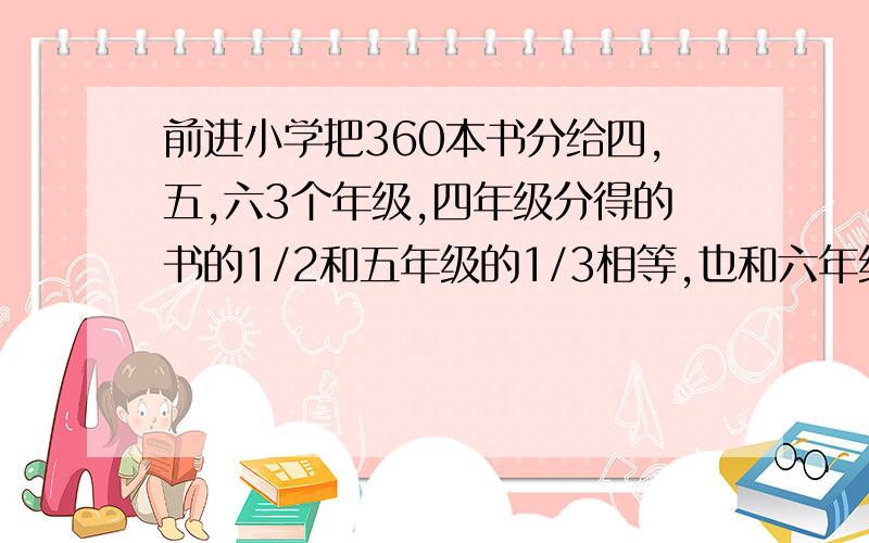 前进小学把360本书分给四,五,六3个年级,四年级分得的书的1/2和五年级的1/3相等,也和六年级的1/4相等.四,五,六3个年级个分得多少本书?