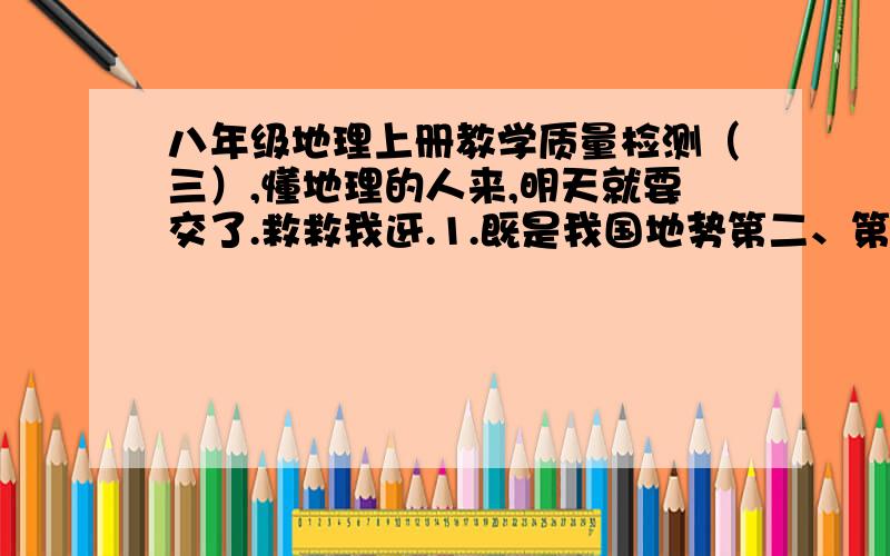 八年级地理上册教学质量检测（三）,懂地理的人来,明天就要交了.救救我迓.1.既是我国地势第二、第三级阶级界线,又是我国季风区和非季风区界限的山脉是（ ）2.导致我国降水时空分配不均