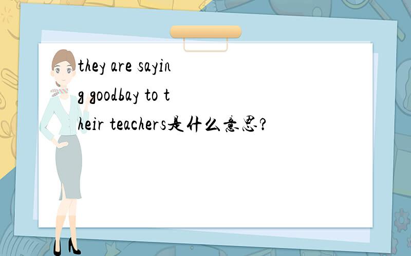 they are saying goodbay to their teachers是什么意思?