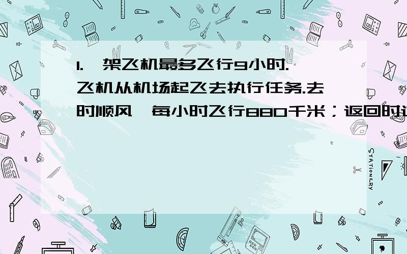 1.一架飞机最多飞行9小时.飞机从机场起飞去执行任务.去时顺风,每小时飞行880千米；返回时逆风,每小时飞行760千米.这架飞机执行任务时,离机场最远多少米?