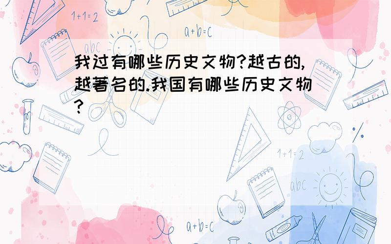 我过有哪些历史文物?越古的,越著名的.我国有哪些历史文物?