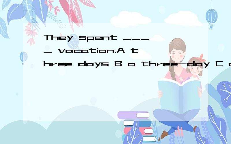 They spent ____ vacation.A three days B a three-day C a three-days D threee-day