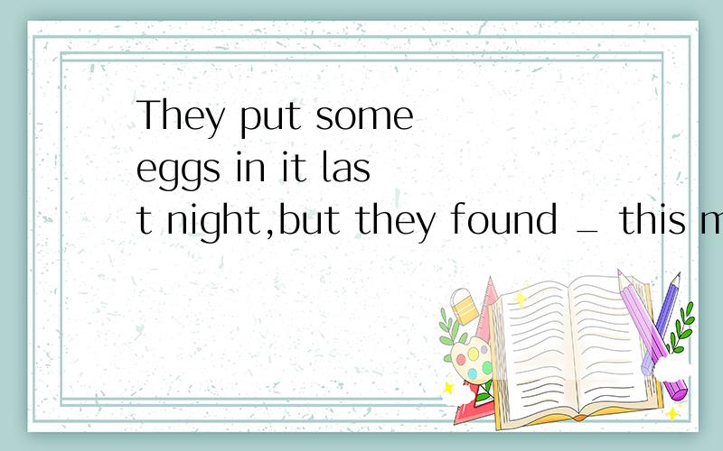 They put some eggs in it last night,but they found _ this morning.They put some eggs in it last night,but they found _ this morning.A、no B、nothing C、not much D、none