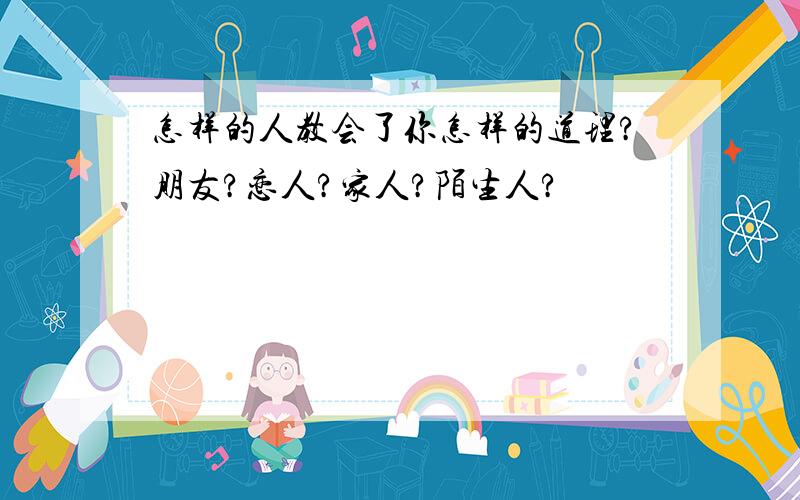 怎样的人教会了你怎样的道理?朋友?恋人?家人?陌生人?