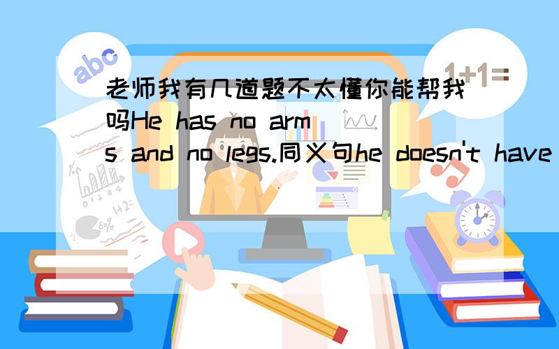 老师我有几道题不太懂你能帮我吗He has no arms and no legs.同义句he doesn't have ——arms —— legs同义句i found that she was crying in the comer.同义句 i found __ __ in the comer.